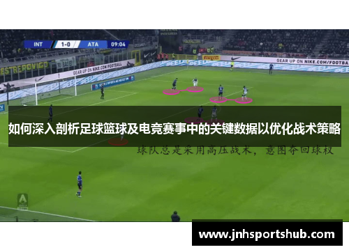 如何深入剖析足球篮球及电竞赛事中的关键数据以优化战术策略