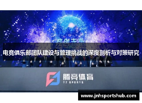电竞俱乐部团队建设与管理挑战的深度剖析与对策研究