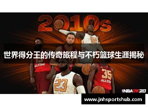 世界得分王的传奇旅程与不朽篮球生涯揭秘