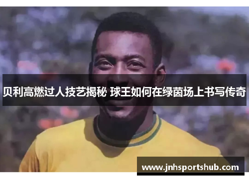 贝利高燃过人技艺揭秘 球王如何在绿茵场上书写传奇