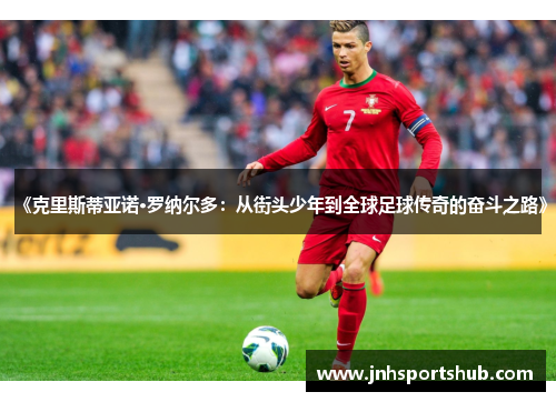 《克里斯蒂亚诺·罗纳尔多：从街头少年到全球足球传奇的奋斗之路》