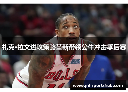 扎克·拉文进攻策略革新带领公牛冲击季后赛