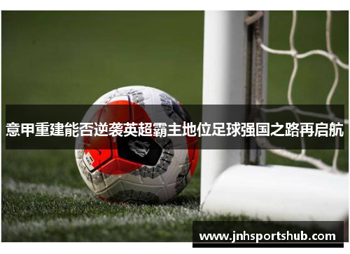 意甲重建能否逆袭英超霸主地位足球强国之路再启航
