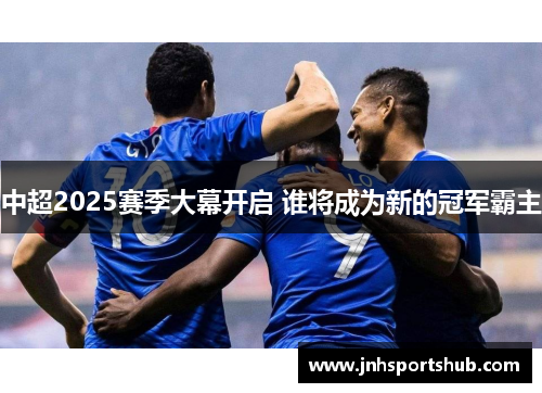 中超2025赛季大幕开启 谁将成为新的冠军霸主