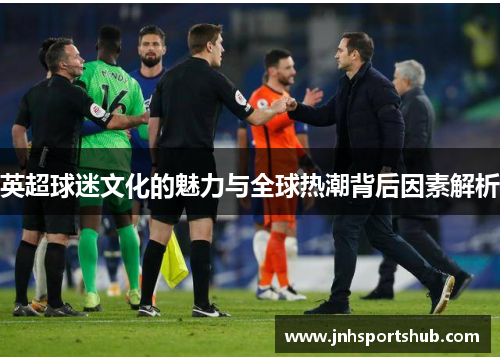 英超球迷文化的魅力与全球热潮背后因素解析