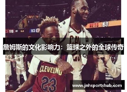 詹姆斯的文化影响力：篮球之外的全球传奇