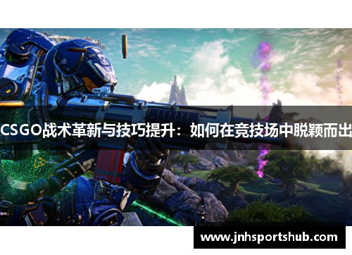 CSGO战术革新与技巧提升：如何在竞技场中脱颖而出