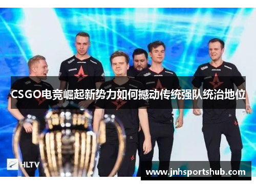 CSGO电竞崛起新势力如何撼动传统强队统治地位