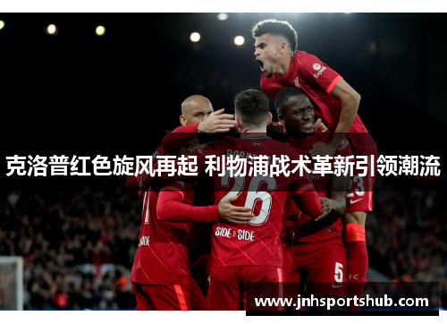 克洛普红色旋风再起 利物浦战术革新引领潮流