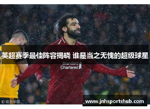 英超赛季最佳阵容揭晓 谁是当之无愧的超级球星