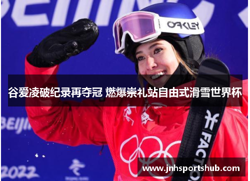 谷爱凌破纪录再夺冠 燃爆崇礼站自由式滑雪世界杯
