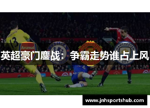 英超豪门鏖战：争霸走势谁占上风