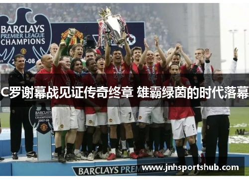 C罗谢幕战见证传奇终章 雄霸绿茵的时代落幕