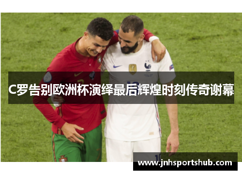 C罗告别欧洲杯演绎最后辉煌时刻传奇谢幕