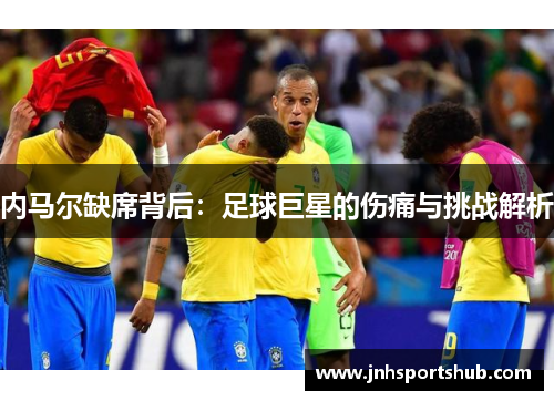 内马尔缺席背后：足球巨星的伤痛与挑战解析