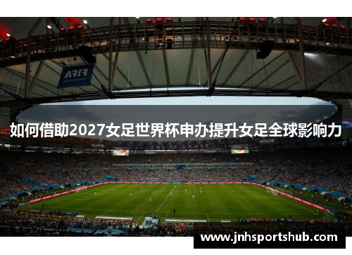 如何借助2027女足世界杯申办提升女足全球影响力