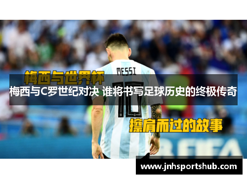 梅西与C罗世纪对决 谁将书写足球历史的终极传奇