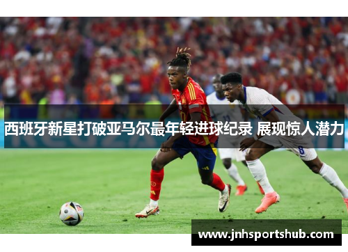 西班牙新星打破亚马尔最年轻进球纪录 展现惊人潜力