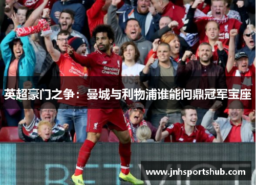英超豪门之争：曼城与利物浦谁能问鼎冠军宝座