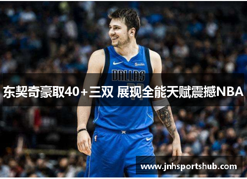 东契奇豪取40+三双 展现全能天赋震撼NBA