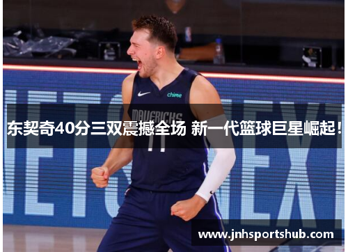 东契奇40分三双震撼全场 新一代篮球巨星崛起！