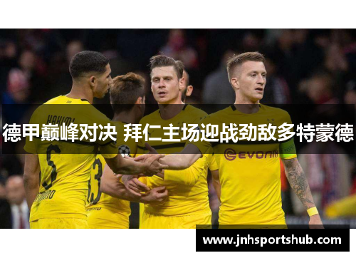 德甲巅峰对决 拜仁主场迎战劲敌多特蒙德