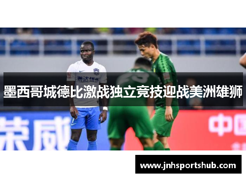 墨西哥城德比激战独立竞技迎战美洲雄狮