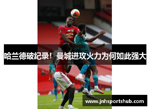 哈兰德破纪录！曼城进攻火力为何如此强大