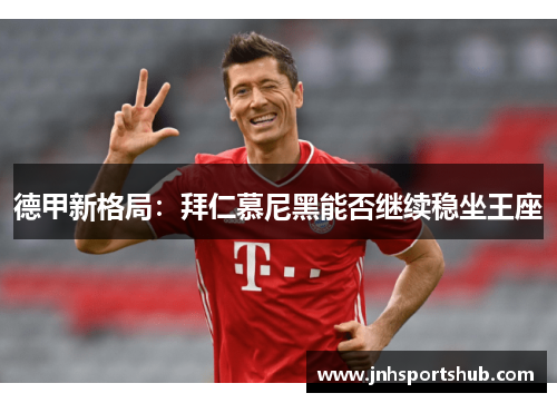 德甲新格局：拜仁慕尼黑能否继续稳坐王座