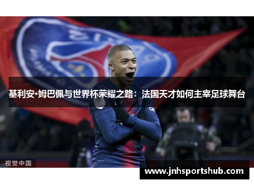 基利安·姆巴佩与世界杯荣耀之路：法国天才如何主宰足球舞台