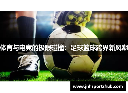 体育与电竞的极限碰撞：足球篮球跨界新风潮