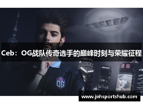 Ceb：OG战队传奇选手的巅峰时刻与荣耀征程