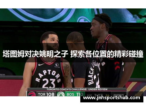 塔图姆对决姚明之子 探索各位置的精彩碰撞