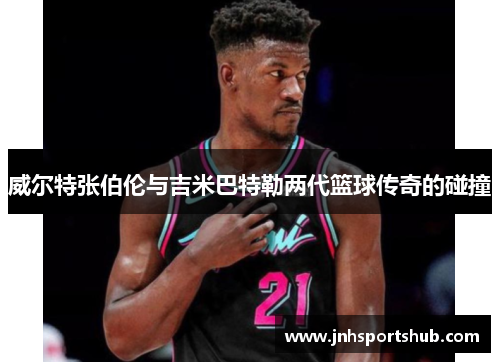 威尔特张伯伦与吉米巴特勒两代篮球传奇的碰撞