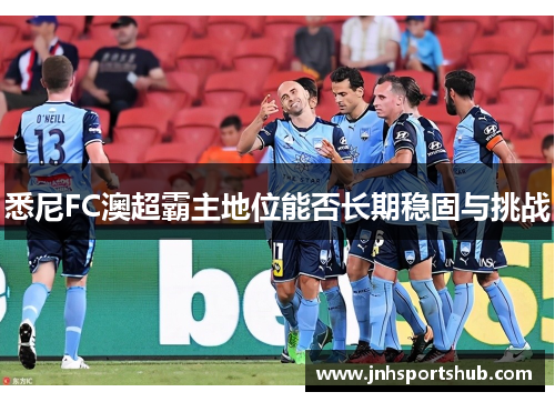悉尼FC澳超霸主地位能否长期稳固与挑战