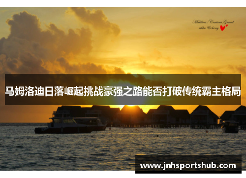 马姆洛迪日落崛起挑战豪强之路能否打破传统霸主格局