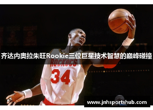 齐达内奥拉朱旺Rookie三位巨星技术智慧的巅峰碰撞