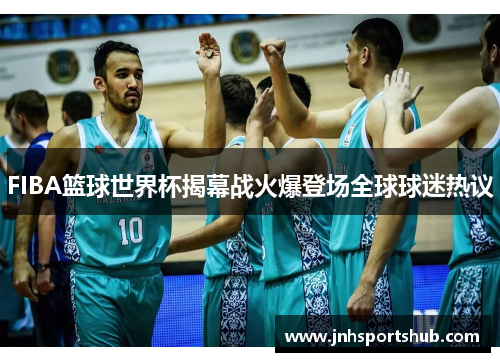 FIBA篮球世界杯揭幕战火爆登场全球球迷热议