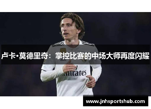 卢卡·莫德里奇:掌控比赛的中场大师再度闪耀