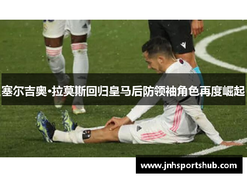 塞尔吉奥·拉莫斯回归皇马后防领袖角色再度崛起