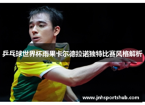 乒乓球世界杯雨果卡尔德拉诺独特比赛风格解析