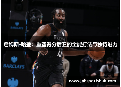 詹姆斯·哈登：重塑得分后卫的全能打法与独特魅力