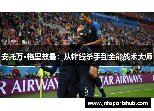 安托万·格里兹曼：从锋线杀手到全能战术大师