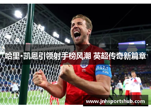 哈里·凯恩引领射手榜风潮 英超传奇新篇章