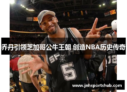 乔丹引领芝加哥公牛王朝 创造NBA历史传奇