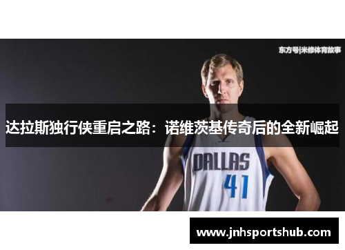 达拉斯独行侠重启之路：诺维茨基传奇后的全新崛起