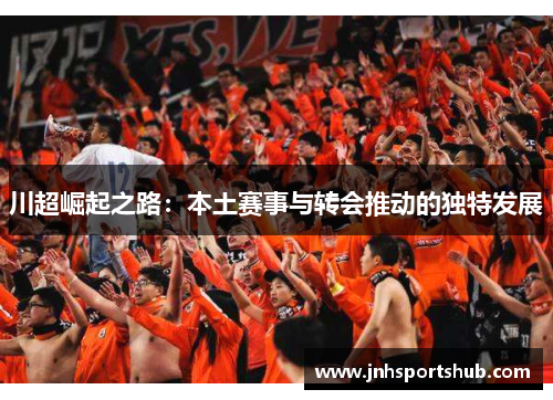 川超崛起之路：本土赛事与转会推动的独特发展