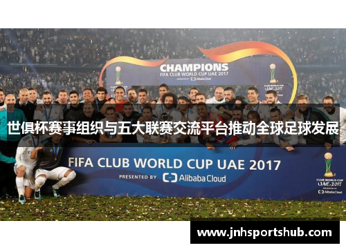 世俱杯赛事组织与五大联赛交流平台推动全球足球发展