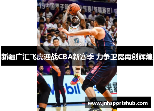 新疆广汇飞虎迎战CBA新赛季 力争卫冕再创辉煌