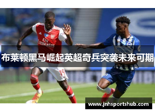 布莱顿黑马崛起英超奇兵突袭未来可期
